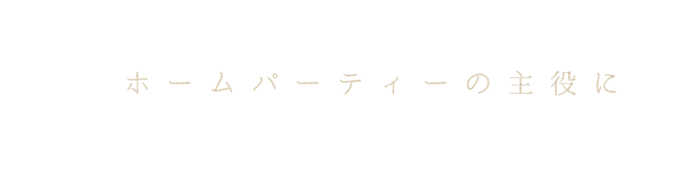 ホームパーティーの主役に