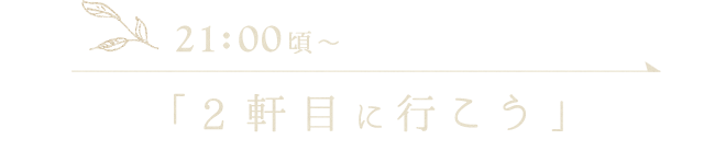 21:00頃～「2軒目に行こう」